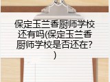 保定玉兰香厨师学校还有吗(保定玉兰香厨师学校是否还在?)
