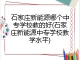 石家庄新能源哪个中专学校教的好(石家庄新能源中专学校教学水平)