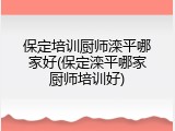 保定培训厨师滦平哪家好(保定滦平哪家厨师培训好)