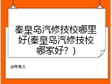 秦皇岛汽修技校哪里好(秦皇岛汽修技校哪家好？)