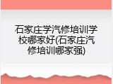 石家庄学汽修培训学校哪家好(石家庄汽修培训哪家强)
