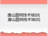 唐山厨师技术培训(唐山厨师技术培训)