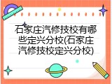石家庄汽修技校有哪些定兴分校(石家庄汽修技校定兴分校)