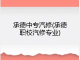 承德中专汽修(承德职校汽修专业)