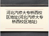 河北汽修大专桥西校区地址(河北汽修大专桥西校区地址)