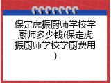 保定虎振厨师学校学厨师多少钱(保定虎振厨师学校学厨费用)