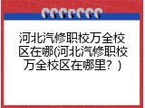 河北汽修职校万全校区在哪(河北汽修职校万全校区在哪里？)