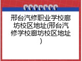 邢台汽修职业学校廊坊校区地址(邢台汽修学校廊坊校区地址)
