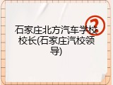 石家庄北方汽车学校校长(石家庄汽校领导)