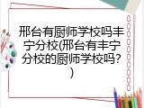 邢台有厨师学校吗丰宁分校(邢台有丰宁分校的厨师学校吗?)