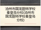 沧州市国龙厨师学校秦皇岛分校(沧州市国龙厨师学校秦皇岛分校)