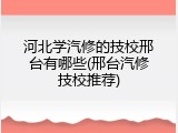 河北学汽修的技校邢台有哪些(邢台汽修技校推荐)