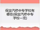 保定汽修中专学校有哪些(保定汽修中专学校一览)