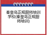 秦皇岛正规厨师培训学校(秦皇岛正规厨师培训)