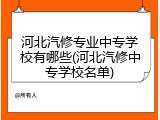 河北汽修专业中专学校有哪些(河北汽修中专学校名单)