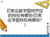 石家庄能学厨师烹饪的技校有哪些(石家庄学厨技校有哪些？)