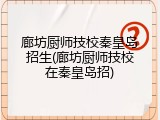 廊坊厨师技校秦皇岛招生(廊坊厨师技校在秦皇岛招)
