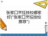 张家口烹饪技校哪家好("张家口烹饪技校推荐")