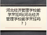 河北经济管理学校能学烹饪吗(河北经济管理学校能学烹饪吗?)