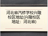 河北省汽修学校兴隆校区地址(兴隆校区地址:河北省)