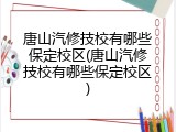 唐山汽修技校有哪些保定校区(唐山汽修技校有哪些保定校区)