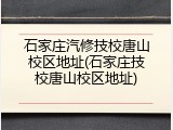 石家庄汽修技校唐山校区地址(石家庄技校唐山校区地址)