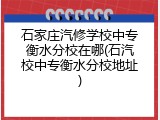 石家庄汽修学校中专衡水分校在哪(石汽校中专衡水分校地址)