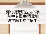 河北能源职业技术学院中专招生(河北能源学院中专生招生)