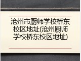 沧州市厨师学校桥东校区地址(沧州厨师学校桥东校区地址)
