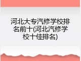 河北大专汽修学校排名前十(河北汽修学校十佳排名)