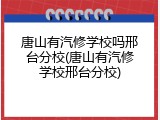 唐山有汽修学校吗邢台分校(唐山有汽修学校邢台分校)