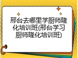 邢台去哪里学厨师隆化培训班(邢台学习厨师隆化培训班)