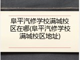阜平汽修学校满城校区在哪(阜平汽修学校满城校区地址)