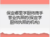 保定哪里学厨师鹰手营业执照的(保定学厨师执照的机构)