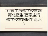 石家庄汽修学校官网河北招生(石家庄汽修学校官网招生河北)