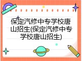 保定汽修中专学校唐山招生(保定汽修中专学校唐山招生)