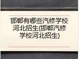 邯郸有哪些汽修学校河北招生(邯郸汽修学校河北招生)