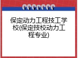 保定动力工程技工学校(保定技校动力工程专业)