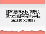 邯郸厨师学校涞源校区地址(邯郸厨师学校涞源校区地址)