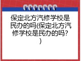 保定北方汽修学校是民办的吗(保定北方汽修学校是民办的吗？)