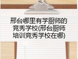 邢台哪里有学厨师的竞秀学校(邢台厨师培训竞秀学校在哪)