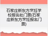 石家庄新东方烹饪学校报名处门票(石家庄新东方烹饪报名门票)