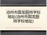 沧州市国龙厨师学校地址(沧州市国龙厨师学校地址)