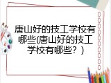 唐山好的技工学校有哪些(唐山好的技工学校有哪些？)
