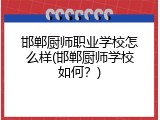 邯郸厨师职业学校怎么样(邯郸厨师学校如何？)