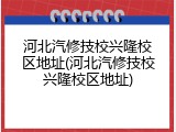 河北汽修技校兴隆校区地址(河北汽修技校兴隆校区地址)