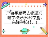 邢台学厨师去哪里兴隆学校好(邢台学厨，兴隆学校佳。)