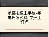 承德电焊工学校-学电焊怎么样-学焊工好吗