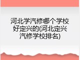 河北学汽修哪个学校好定兴的(河北定兴汽修学校排名)