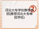 河北大专学校推荐单招(推荐河北大专单招学校)